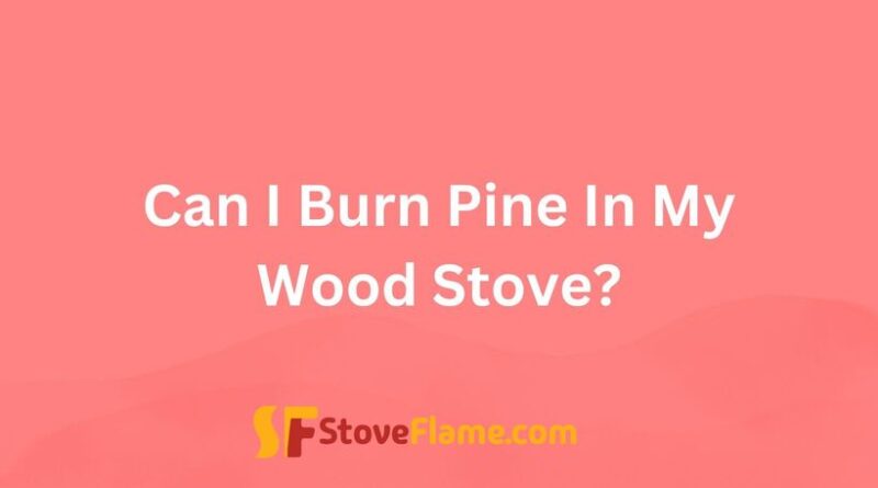 Can I Burn Pine In My Wood Stove?