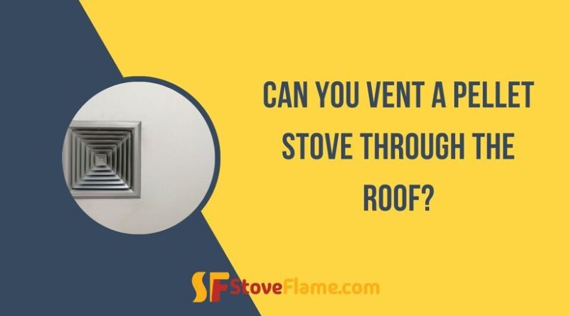 Can You Vent A Pellet Stove Through The Roof?