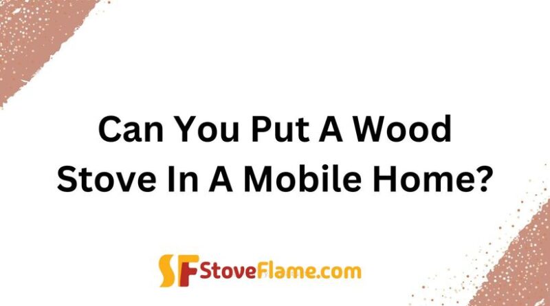 Can You Put A Wood Stove In A Mobile Home?