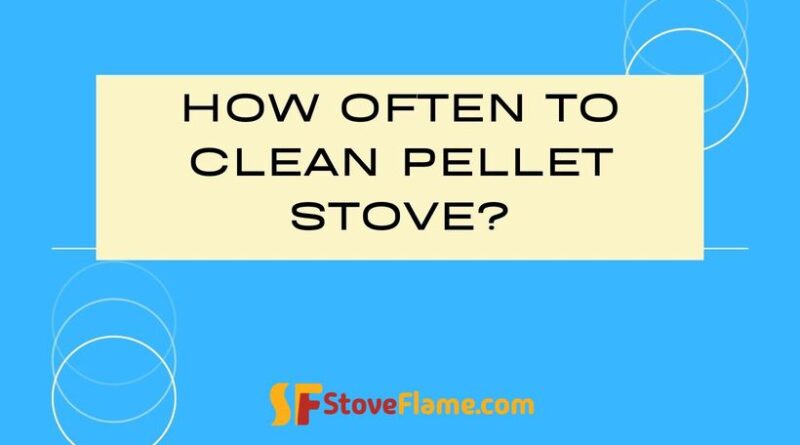 How Often To Clean Pellet Stove?