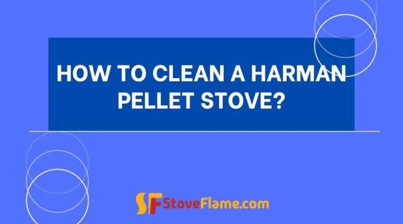 How To Clean A Harman Pellet Stove?