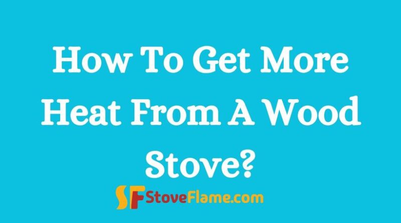 How To Get More Heat From A Wood Stove?